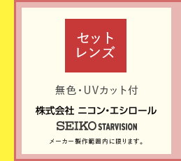 セットレンズ（無色・UVカット付）株式会社ニコン・エシロール、SEIKO STARVISION製　メーカー制作範囲内に限ります。