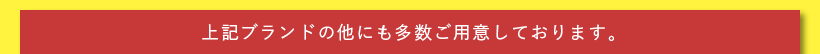 上記ブランドの他、多数ご用意しております。