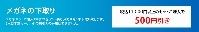 メガネの下取り。メガネセットご購入1本につき、ご不要なメガネを1本下取り致します。2本目半額セール、他の割引きとの併用はできません。税込20,000円以上のセットご購入で1,000円引き。税込11,000円以上のセットご購入で500円引き。