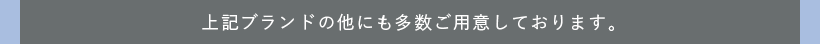 上記ブランドの他にも多数ご用意しております。