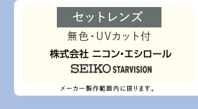 セットレンズ　無色・UVカット付　株式会社ニコンエシロール・SEIKO STARVISION メーカー製作範囲に限ります。フレーム+遠近・中近・単焦点薄型レンズ+ケース付　さかいめのない遠近両用プラスチック薄型1.60/中近両用プラスチック薄型1.60/単焦点非球面プラスチック薄型1.60/超薄型1.67