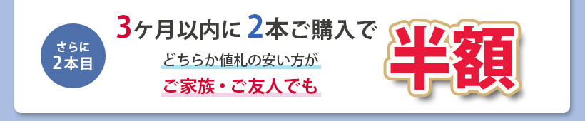 さらに2本目　3ヶ月以内に2本ご購入で、どちらか値札の安い方が、ご家族・ご友人でも半額